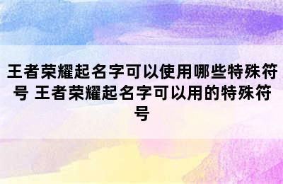 王者荣耀起名字可以使用哪些特殊符号 王者荣耀起名字可以用的特殊符号